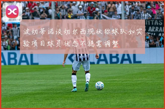波切蒂诺谈切尔西现状称球队如实验项目球员状态不稳需调整