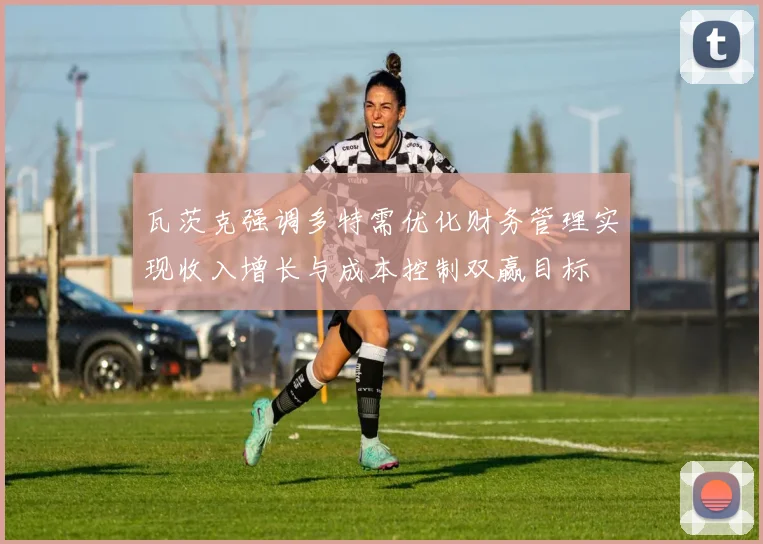 瓦茨克强调多特需优化财务管理实现收入增长与成本控制双赢目标