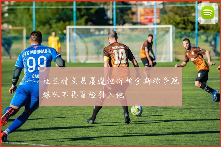 杜兰特交易屡遭挫折帕金斯称争冠球队不再冒险引入他