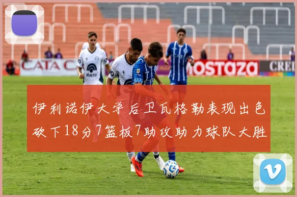 伊利诺伊大学后卫瓦格勒表现出色砍下18分7篮板7助攻助力球队大胜35分