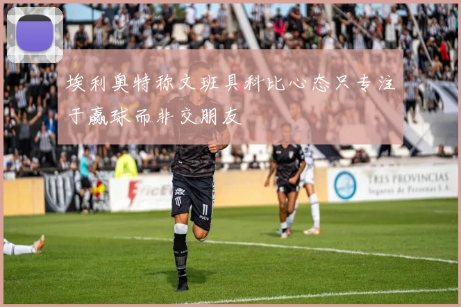 埃利奥特称文班具科比心态只专注于赢球而非交朋友