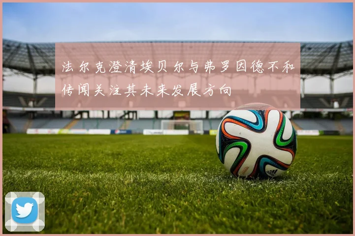 法尔克澄清埃贝尔与弗罗因德不和传闻关注其未来发展方向