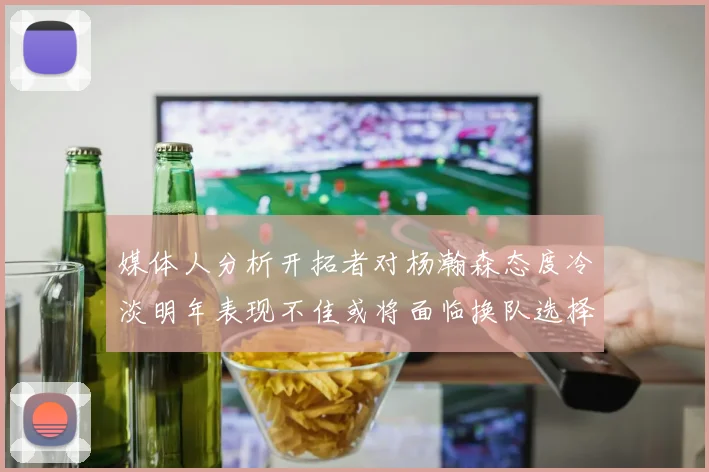 媒体人分析开拓者对杨瀚森态度冷淡明年表现不佳或将面临换队选择