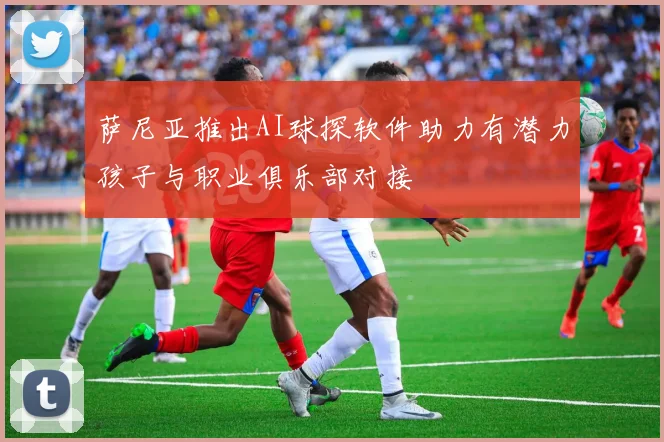 萨尼亚推出AI球探软件助力有潜力孩子与职业俱乐部对接