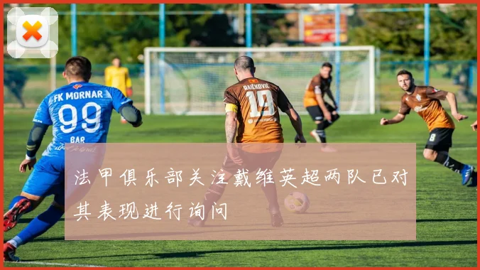 法甲俱乐部关注戴维英超两队已对其表现进行询问