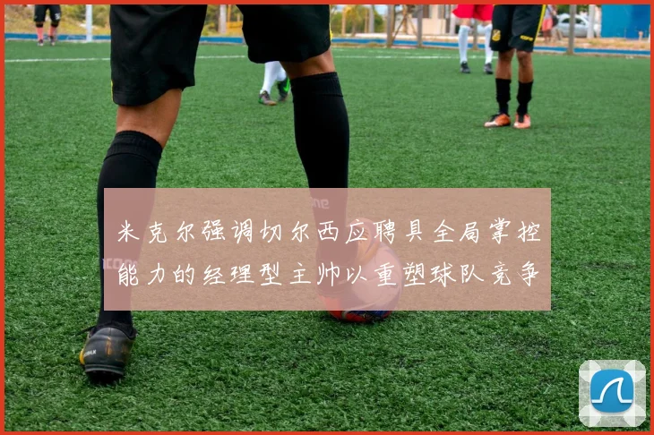 米克尔强调切尔西应聘具全局掌控能力的经理型主帅以重塑球队竞争力