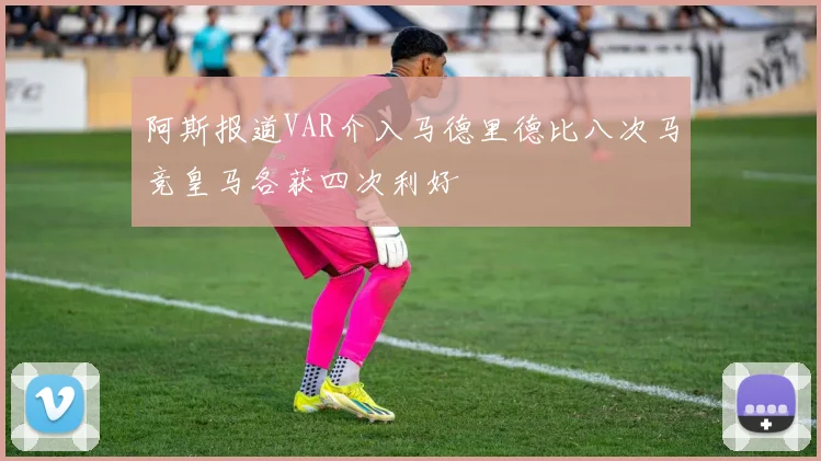 阿斯报道VAR介入马德里德比八次马竞皇马各获四次利好