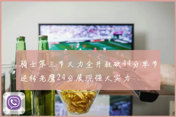 骑士第三节火力全开狂砍44分单节逆转老鹰24分展现强大实力