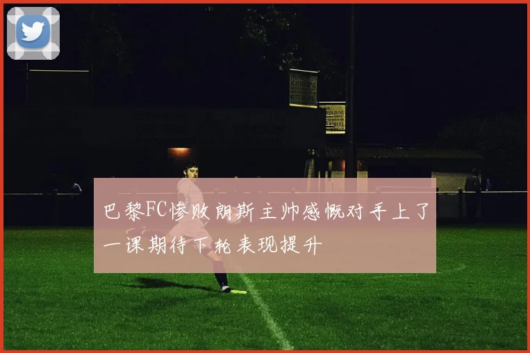 巴黎FC惨败朗斯主帅感慨对手上了一课期待下轮表现提升