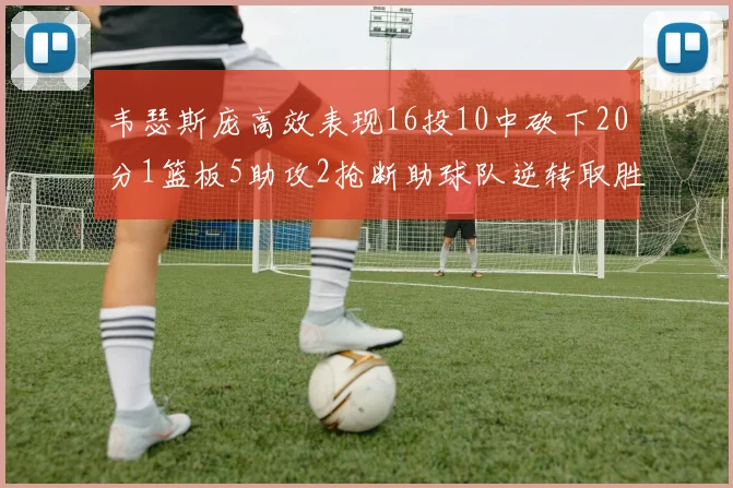 韦瑟斯庞高效表现16投10中砍下20分1篮板5助攻2抢断助球队逆转取胜