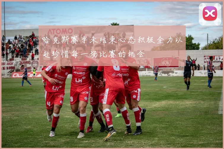 哈克斯赛季未结束心态积极全力以赴珍惜每一场比赛的机会