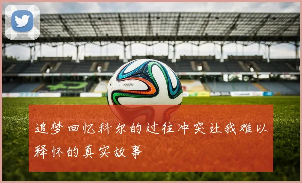 追梦回忆科尔的过往冲突让我难以释怀的真实故事