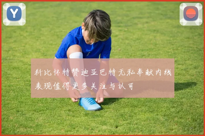 科比怀特赞迪亚巴特无私奉献内线表现值得更多关注与认可