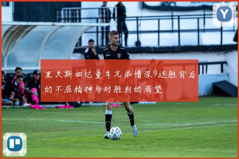 里夫斯回忆童年兄弟情深9连胜背后的不屈精神与对胜利的渴望