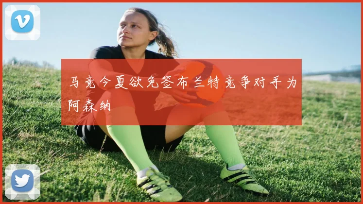 马竞今夏欲免签布兰特竞争对手为阿森纳