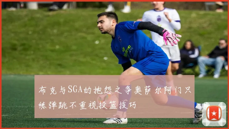 布克与SGA的抱怨之争奥萨尔阿门只练弹跳不重视投篮技巧