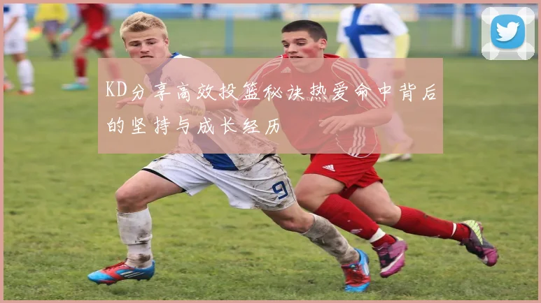 KD分享高效投篮秘诀热爱命中背后的坚持与成长经历