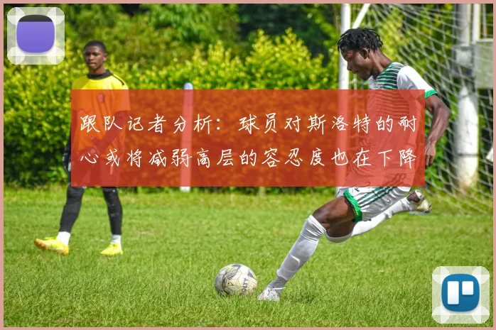 跟队记者分析：球员对斯洛特的耐心或将减弱高层的容忍度也在下降
