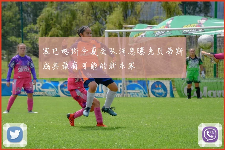 塞巴略斯今夏离队消息曝光贝蒂斯成其最有可能的新东家