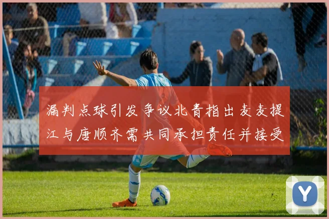 漏判点球引发争议北青指出麦麦提江与唐顺齐需共同承担责任并接受处罚