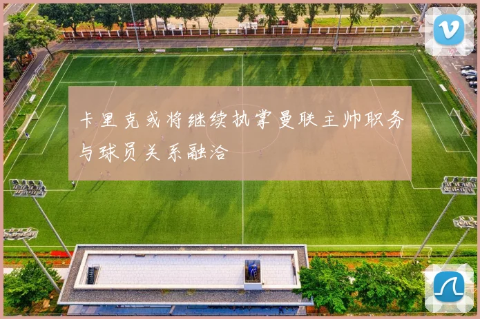 卡里克或将继续执掌曼联主帅职务与球员关系融洽