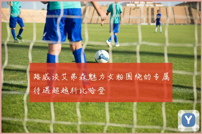 路威谈艾弗森魅力女粉围绕的专属待遇超越科比哈登