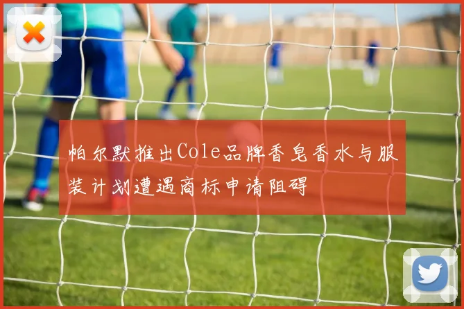 帕尔默推出Cole品牌香皂香水与服装计划遭遇商标申请阻碍