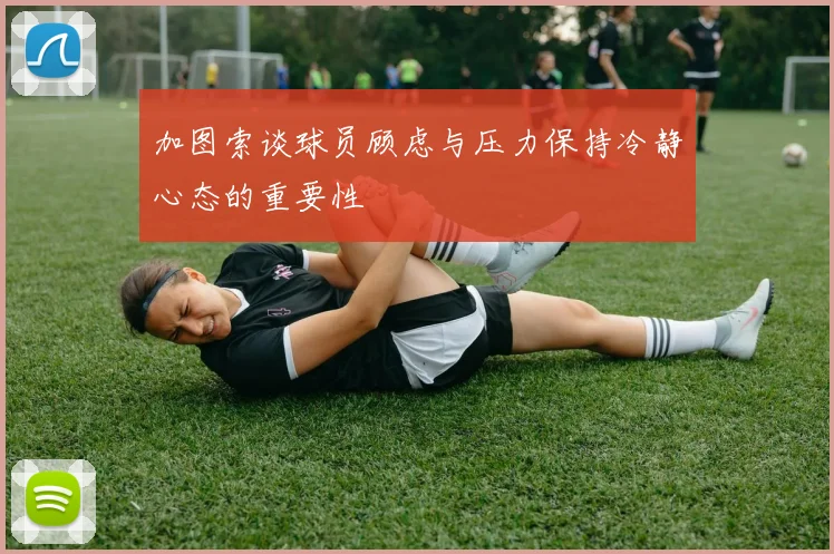 加图索谈球员顾虑与压力保持冷静心态的重要性