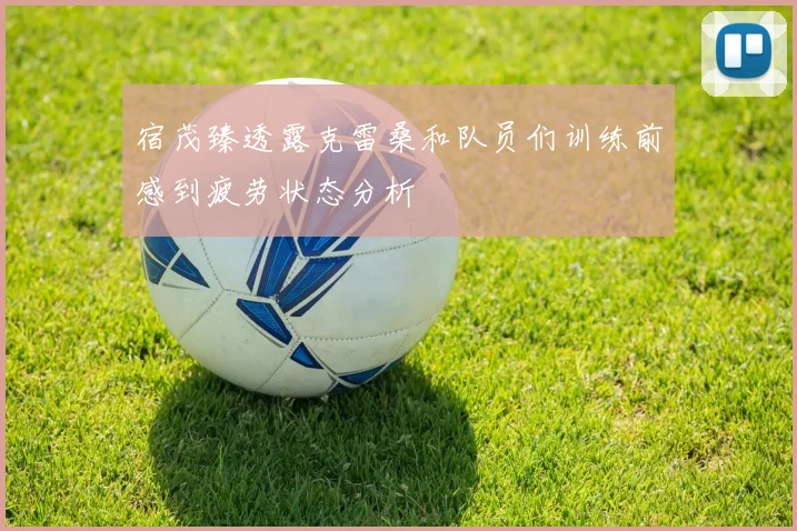 宿茂臻透露克雷桑和队员们训练前感到疲劳状态分析