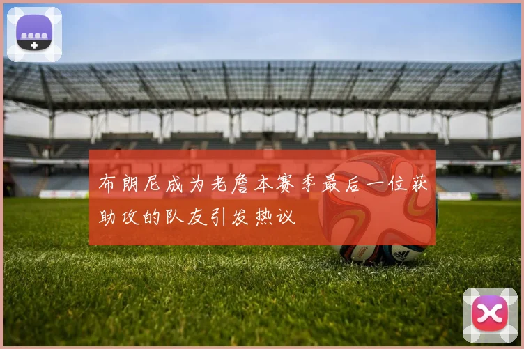 布朗尼成为老詹本赛季最后一位获助攻的队友引发热议