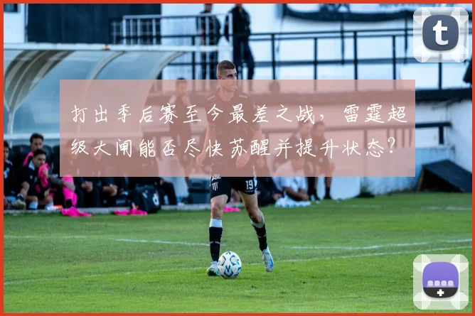 打出季后赛至今最差之战，雷霆超级大闸能否尽快苏醒并提升状态？