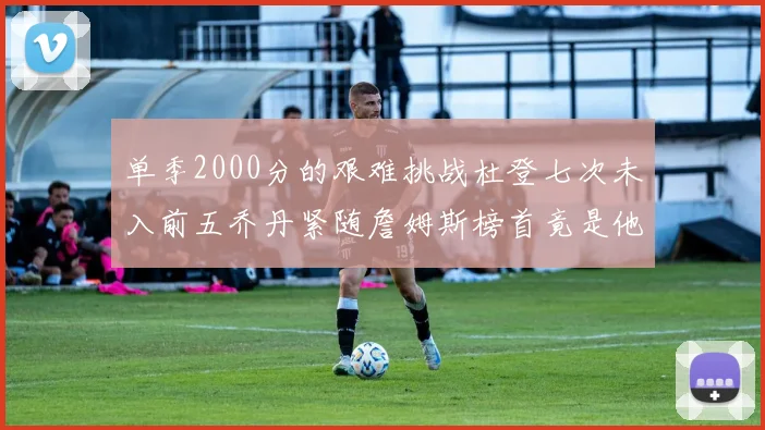 单季2000分的艰难挑战杜登七次未入前五乔丹紧随詹姆斯榜首竟是他